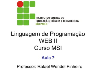 Linguagem de Programação
WEB II
Curso MSI
Professor: Rafael Wendel Pinheiro
Aula 7
 
