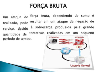 FORÇA BRUTA
Um ataque de
realizado, pode
serviço, devido
quantidade de
força bruta, dependendo
resultar em um ataque de
de como é
negação de
à sobrecarga produzida
tentativas realizadas em
pela grande
um pequeno
período de tempo.
 