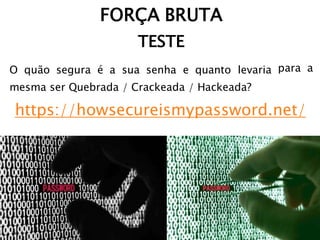 mesma ser Quebrada / Crackeada / Hackeada?
https://howsecureismypassword.net/
FORÇA BRUTA
TESTE
O quão segura é a sua senha e quanto levaria para a
 