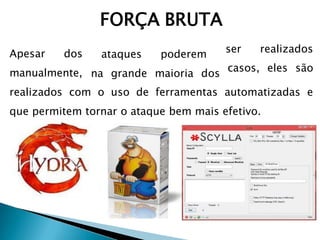 FORÇA BRUTA
Apesar dos
manualmente,
ataques poderem
na grande maioria dos
ser
casos, eles são
realizados
realizados com o uso de ferramentas automatizadas e
que permitem tornar o ataque bem mais efetivo.
 