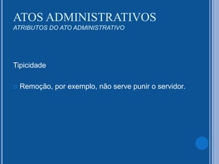 Tipicidade
 Remoção, por exemplo, não serve punir o servidor.
ATOS ADMINISTRATIVOS
ATRIBUTOS DO ATO ADMINISTRATIVO
 