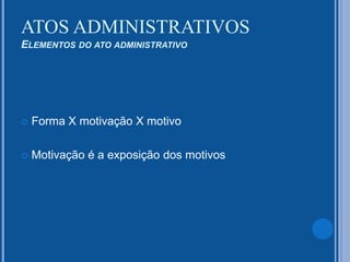  Forma X motivação X motivo
 Motivação é a exposição dos motivos
ATOS ADMINISTRATIVOS
ELEMENTOS DO ATO ADMINISTRATIVO
 