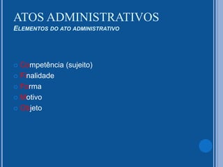  Competência (sujeito)
 Finalidade
 Forma
 Motivo
 Objeto
ATOS ADMINISTRATIVOS
ELEMENTOS DO ATO ADMINISTRATIVO
 