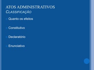  Quanto os efeitos
 Constitutivo
 Declaratório
 Enunciativo
ATOS ADMINISTRATIVOS
CLASSIFICAÇÃO
 