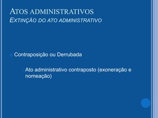  Contraposição ou Derrubada
Ato administrativo contraposto (exoneração e
nomeação)
ATOS ADMINISTRATIVOS
EXTINÇÃO DO ATO ADMINISTRATIVO
 