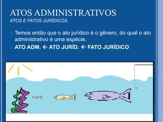  Temos então que o ato jurídico é o gênero, do qual o ato
administrativo é uma espécie.
 ATO ADM.  ATO JURÍD.  FATO JURÍDICO
ATOS ADMINISTRATIVOS
ATOS E FATOS JURÍDICOS
 