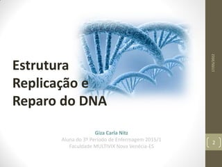 Estrutura
Replicação e
Reparo do DNA
Giza Carla Nitz
Aluna do 3º Período de Enfermagem 2015/1
Faculdade MULTIVIX Nova Venécia-ES
17/05/2022
2
 