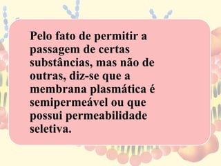 Pelo fato de permitir a
passagem de certas
substâncias, mas não de
outras, diz-se que a
membrana plasmática é
semipermeável ou que
possui permeabilidade
seletiva.
 