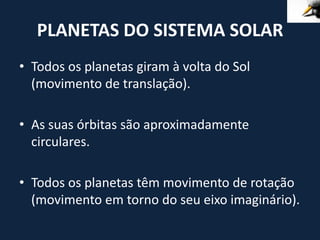 PLANETAS DO SISTEMA SOLAR
• Todos os planetas giram à volta do Sol
  (movimento de translação).

• As suas órbitas são aproximadamente
  circulares.

• Todos os planetas têm movimento de rotação
  (movimento em torno do seu eixo imaginário).
 