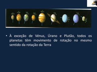 • À exceção de Vénus, Úrano e Plutão, todos os
  planetas têm movimento de rotação no mesmo
  sentido da rotação da Terra
 