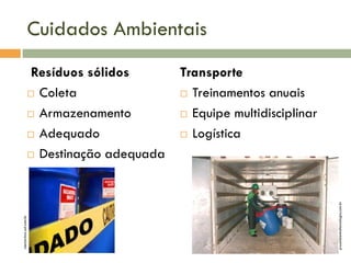 Cuidados Ambientais
Transporte
 Treinamentos anuais
 Equipe multidisciplinar
 Logística

proambientaltecnologia.com.br

ciencia.hsw.uol.com.br

Resíduos sólidos
 Coleta
 Armazenamento
 Adequado
 Destinação adequada

 