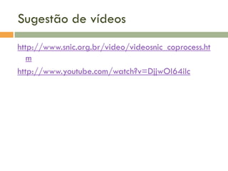 Sugestão de vídeos
http://www.snic.org.br/video/videosnic_coprocess.ht
m
http://www.youtube.com/watch?v=DjjwOI64iIc

 