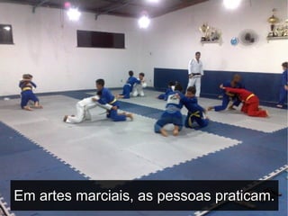 Em artes marciais, as pessoas praticam.
                                      2
 