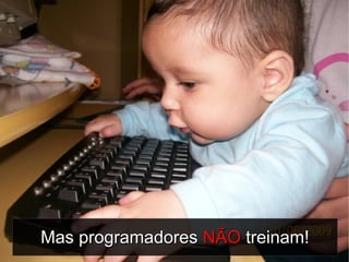 Mas programadores NÃO treinam!   6
 