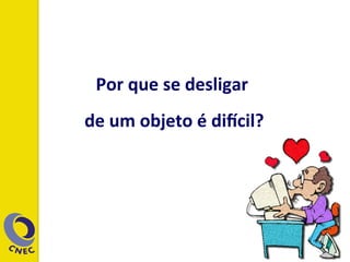 Por	
  que	
  se	
  desligar	
  	
  
de	
  um	
  objeto	
  é	
  di7cil?	
  
 