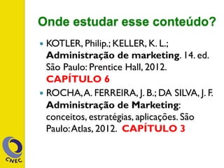 Onde estudar esse conteúdo?
—  KOTLER, Philip.; KELLER, K. L.;
Administração de marketing. 14. ed.
São Paulo: Prentice Hall, 2012.
CAPÍTULO 6
—  ROCHA,A. FERREIRA, J. B.; DA SILVA, J. F.
Administração de Marketing:
conceitos, estratégias, aplicações. São
Paulo:Atlas, 2012. CAPÍTULO 3
 