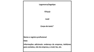 Logomarca/logotipo
TÍTULO
Lead
Corpo do texto*
Nome e registro profissional
Data
Informações adicionais: endereço da empresa, telefones
para contatos, site da empresa, e-mail, faz, etc.
 