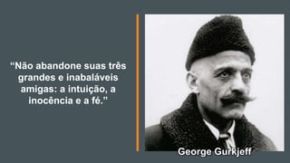 “Não abandone suas três
grandes e inabaláveis
amigas: a intuição, a
inocência e a fé.”
George Gurkjeff
 