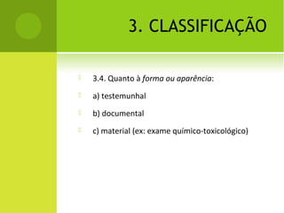 3. CLASSIFICAÇÃO
 3.4. Quanto à forma ou aparência:
 a) testemunhal
 b) documental
 c) material (ex: exame químico-toxicológico)
 