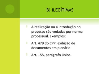 B) ILEGÍTIMAS
 A realização ou a introdução no
processo são vedadas por norma
processual. Exemplos:
 Art. 479 do CPP: exibição de
documentos em plenário
 Art. 155, parágrafo único.
 