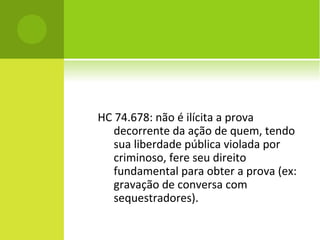 HC 74.678: não é ilícita a prova
decorrente da ação de quem, tendo
sua liberdade pública violada por
criminoso, fere seu direito
fundamental para obter a prova (ex:
gravação de conversa com
sequestradores).
 