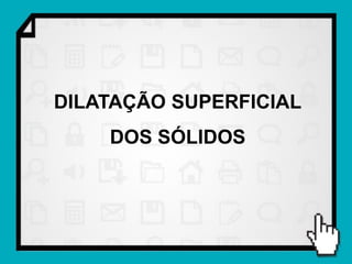 DILATAÇÃO SUPERFICIAL
    DOS SÓLIDOS
 
