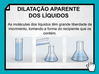 DILATAÇÃO APARENTE
         DOS LÍQUIDOS
As moléculas dos líquidos têm grande liberdade de
movimento, tomando a forma do recipiente que os
                     contém.
 