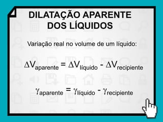 DILATAÇÃO APARENTE
     DOS LÍQUIDOS
 Variação real no volume de um líquido:


Vaparente = Vlíquido - Vrecipiente

   aparente = líquido - recipiente
 