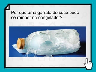 Por que uma garrafa de suco pode
se romper no congelador?
 