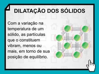 DILATAÇÃO DOS SÓLIDOS

Com a variação na
temperatura de um
sólido, as partículas
que o constituem
vibram, menos ou
mais, em torno de sua
posição de equilíbrio.
 