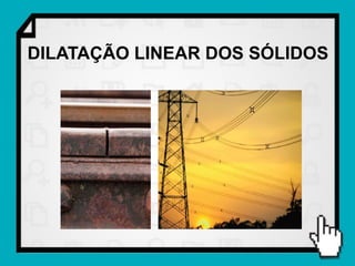 DILATAÇÃO LINEAR DOS SÓLIDOS
 