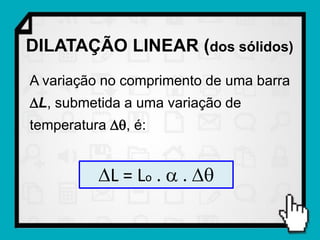 DILATAÇÃO LINEAR (dos sólidos)
A variação no comprimento de uma barra
L, submetida a uma variação de
temperatura , é:


          L = Lo .  . 
 