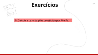 27
Exercícios
2- Calcule a f.e.m da pilha constituída por Al e Fe.
 