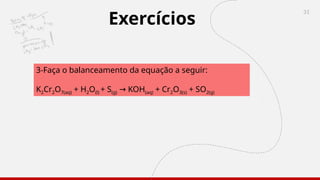 31
3-Faça o balanceamento da equação a seguir:
K2Cr2O7(aq) + H2O(l) + S(g) KOH
→ (aq) + Cr2O3(s) + SO2(g)
Exercícios
 