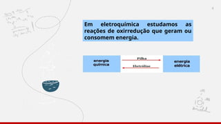 4
Em eletroquímica estudamos as
reações de oxirredução que geram ou
consomem energia.
 