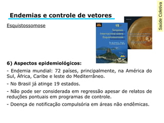Saúde Coletiva 
Endemias e controle de vetores 
Esquistossomose 
6) Aspectos epidemiológicos: 
- Endemia mundial: 72 paíse...