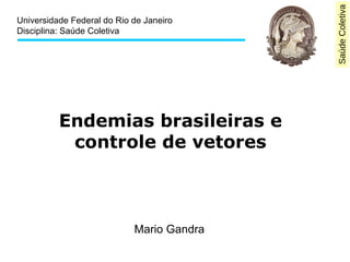 Saúde Coletiva 
Universidade Federal do Rio de Janeiro 
Disciplina: Saúde Coletiva 
Endemias brasileiras e 
controle de vetores 
Mario Gandra 
 