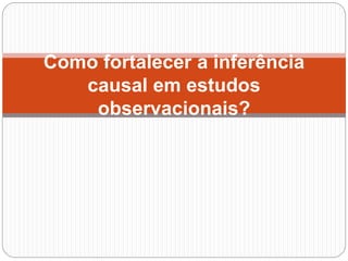 Como fortalecer a inferência
causal em estudos
observacionais?
 