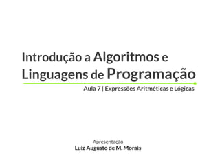 Introdução a Algoritmos e
Linguagens de Programação
          Aula 7 | Expressões Aritméticas e Lógicas




             Apresentação
       Luiz Augusto de M. Morais
 