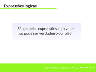 Expressões lógicas




       São aquelas expressões cujo valor
        só pode ser verdadeiro ou falso.




                       UNIVERSIDADE ESTADUAL DA PARAÍBA | PROJETOHERMES
 
