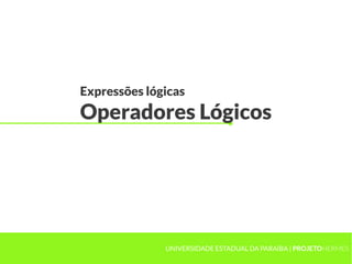 Expressões lógicas
Operadores Lógicos




              UNIVERSIDADE ESTADUAL DA PARAÍBA | PROJETOHERMES
 