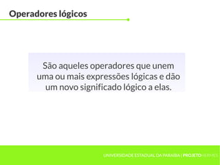 Operadores lógicos




       São aqueles operadores que unem
      uma ou mais expressões lógicas e dão
        um novo significado lógico a elas.




                      UNIVERSIDADE ESTADUAL DA PARAÍBA | PROJETOHERMES
 