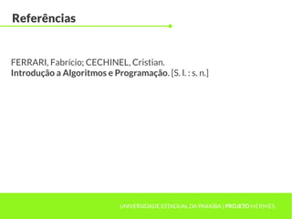 Referências


FERRARI, Fabrício; CECHINEL, Cristian.
Introdução a Algoritmos e Programação. [S. l. : s. n.]




                             UNIVERSIDADE ESTADUAL DA PARAÍBA | PROJETO HERMES
 