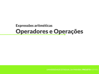 Expressões aritméticas
Operadores e Operações




                  UNIVERSIDADE ESTADUAL DA PARAÍBA | PROJETOHERMES
 