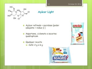 Açúcar Light
 Açúcar refinado + sucralose (poder
adoçante = reduz ½ )
 Aspartame, ciclamato e sacarina:
quadruplicam
 Qualquer receita
 Café: 2 g x 6 g
October 25, 2016
14
 