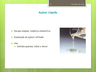 Açúcar Líquido
 Xarope simples: indústria alimentícia
 Dissolução do açúcar refinado
 Uso:
 bebidas gasosas, balas e doces
October 25, 2016
15
 