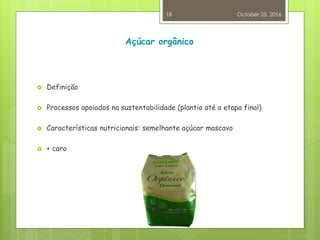 Açúcar orgânico
 Definição
 Processos apoiados na sustentabilidade (plantio até a etapa final)
 Características nutricionais: semelhante açúcar mascavo
 + caro
October 25, 2016
18
 