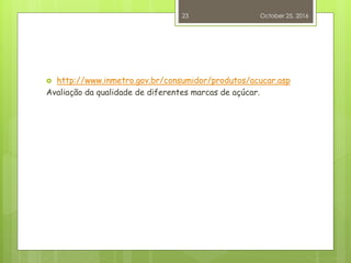  http://www.inmetro.gov.br/consumidor/produtos/acucar.asp
Avaliação da qualidade de diferentes marcas de açúcar.
October 25, 2016
23
 