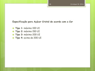 Especificação para Açúcar Cristal de acordo com a Cor
 Tipo 1: máximo 100 UI
 Tipo 2: máximo 150 UI
 Tipo 3: máximo 200 UI
 Tipo 4: acima de 200 UI
October 25, 2016
28
 