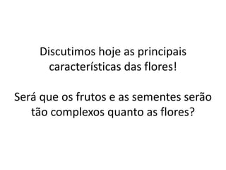 Discutimos hoje as principais características das flores! Será que os frutos e as sementes serão tão complexos quanto as flores?  